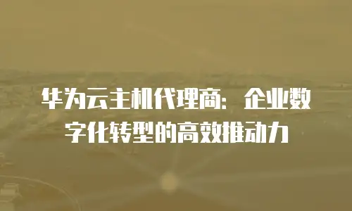 华为云主机代理商：企业数字化转型的高效推动力