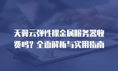 天翼云弹性裸金属服务器收费吗？全面解析与实用指南