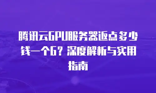 腾讯云GPU服务器返点多少钱一个G？深度解析与实用指南