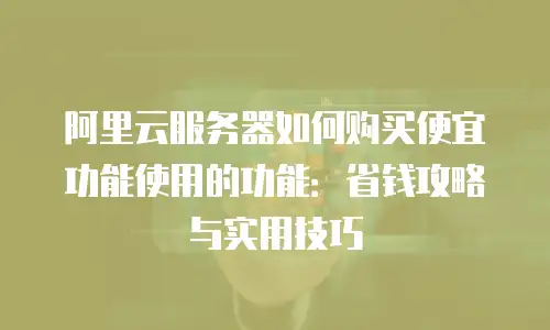 阿里云服务器如何购买便宜功能使用的功能：省钱攻略与实用技巧