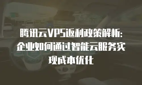 腾讯云VPS返利政策解析：企业如何通过智能云服务实现成本优化