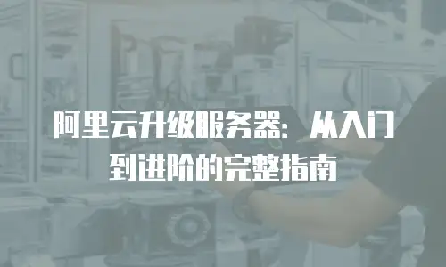 阿里云升级服务器：从入门到进阶的完整指南