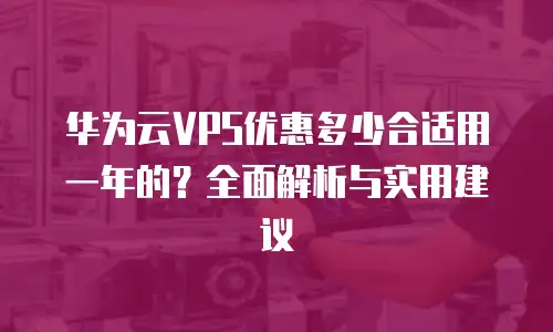 华为云VPS优惠多少合适用一年的？全面解析与实用建议