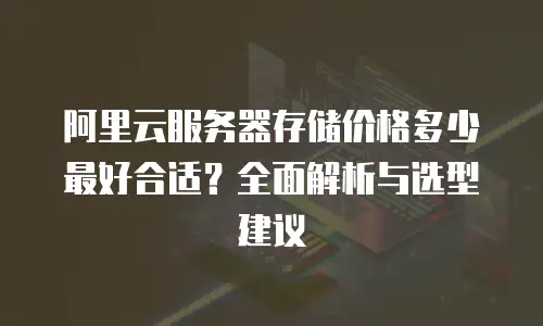 阿里云服务器存储价格多少最好合适？全面解析与选型建议