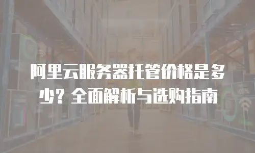 阿里云服务器托管价格是多少？全面解析与选购指南