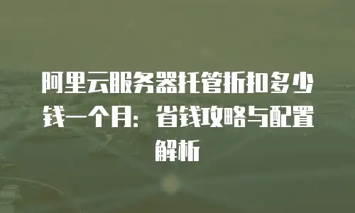 阿里云服务器托管折扣多少钱一个月：省钱攻略与配置解析