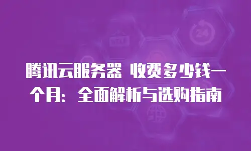 腾讯云服务器 收费多少钱一个月：全面解析与选购指南