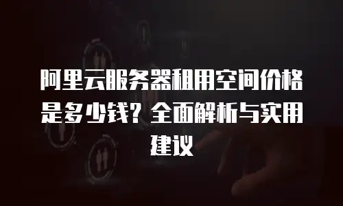 阿里云服务器租用空间价格是多少钱？全面解析与实用建议