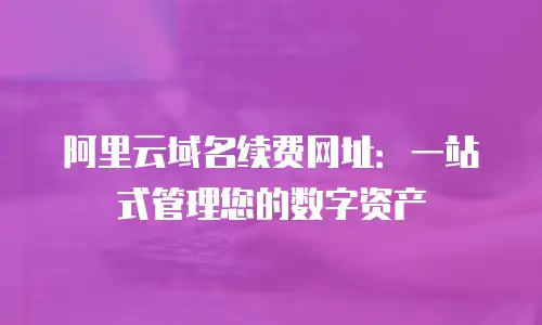 阿里云域名续费网址：一站式管理您的数字资产