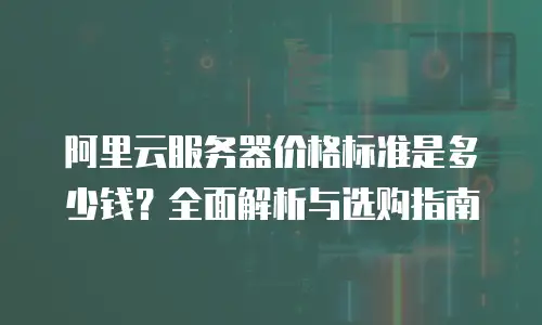阿里云服务器价格标准是多少钱？全面解析与选购指南