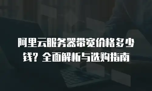 阿里云服务器带宽价格多少钱？全面解析与选购指南