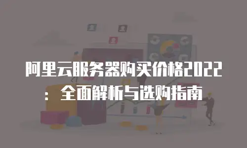 阿里云服务器购买价格2022：全面解析与选购指南