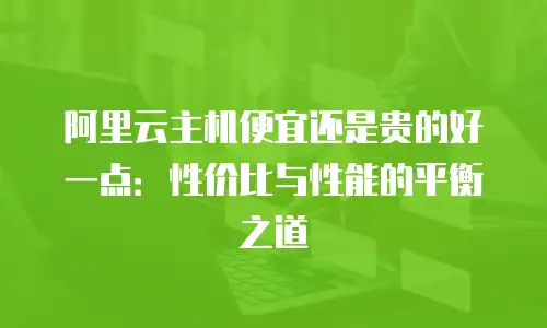 阿里云主机便宜还是贵的好一点：性价比与性能的平衡之道