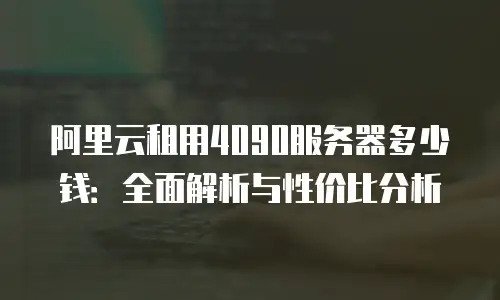 阿里云租用4090服务器多少钱：全面解析与性价比分析