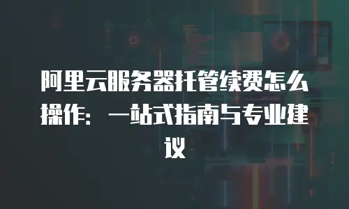阿里云服务器托管续费怎么操作：一站式指南与专业建议