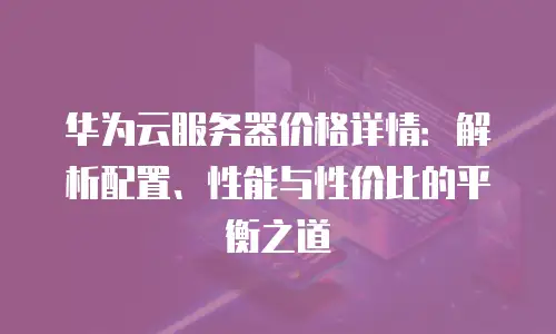 华为云服务器价格详情：解析配置、性能与性价比的平衡之道