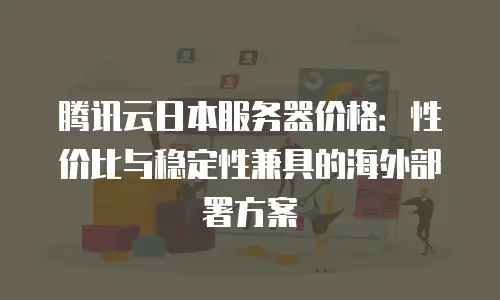 腾讯云日本服务器价格：性价比与稳定性兼具的海外部署方案
