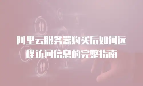 阿里云服务器购买后如何远程访问信息的完整指南