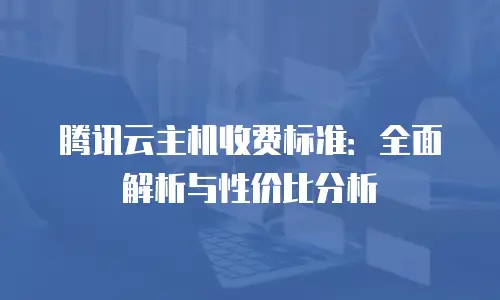 腾讯云主机收费标准：全面解析与性价比分析