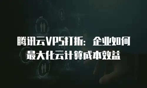 腾讯云VPS打折：企业如何最大化云计算成本效益