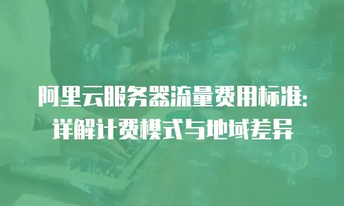 阿里云服务器流量费用标准：详解计费模式与地域差异