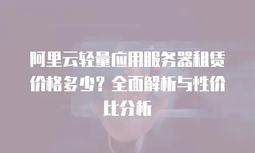 阿里云轻量应用服务器租赁价格多少？全面解析与性价比分析