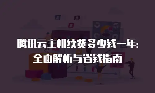 腾讯云主机续费多少钱一年：全面解析与省钱指南