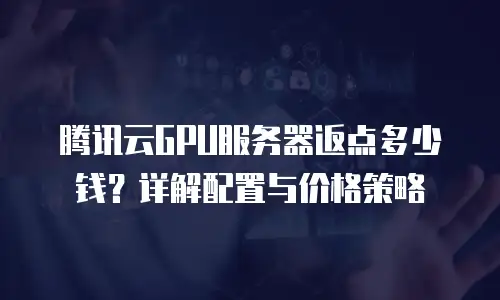 腾讯云GPU服务器返点多少钱？详解配置与价格策略