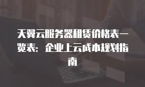 天翼云服务器租赁价格表一览表：企业上云成本规划指南