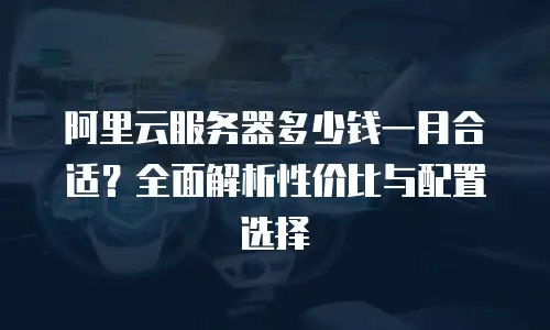 阿里云服务器多少钱一月合适？全面解析性价比与配置选择