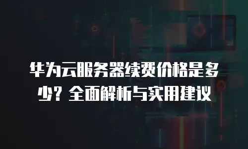 华为云服务器续费价格是多少？全面解析与实用建议