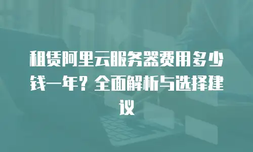 租赁阿里云服务器费用多少钱一年？全面解析与选择建议