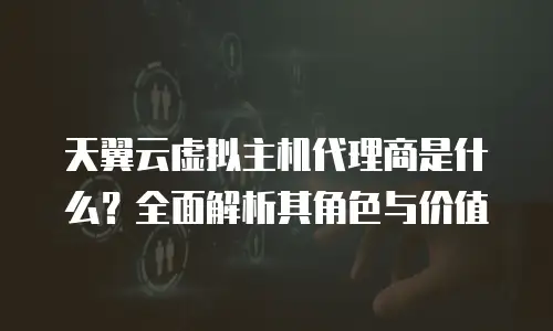 天翼云虚拟主机代理商是什么？全面解析其角色与价值