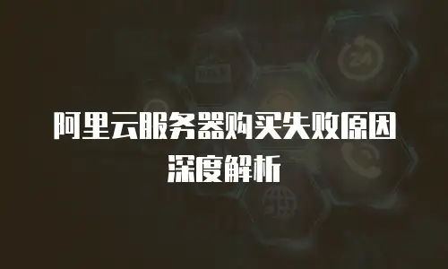 阿里云服务器购买失败原因深度解析