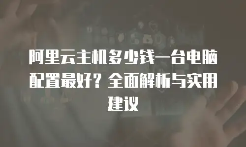 阿里云主机多少钱一台电脑配置最好？全面解析与实用建议