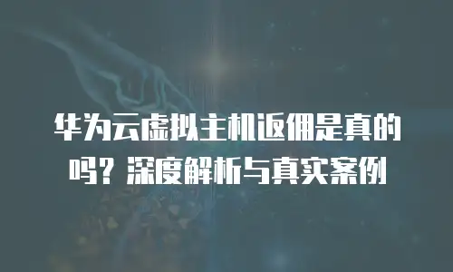 华为云虚拟主机返佣是真的吗？深度解析与真实案例