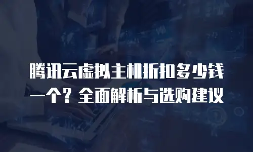 腾讯云虚拟主机折扣多少钱一个？全面解析与选购建议