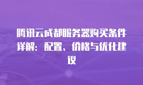 腾讯云成都服务器购买条件详解：配置、价格与优化建议