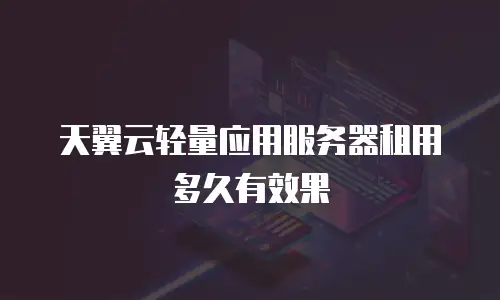 天翼云轻量应用服务器租用多久有效果