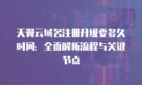 天翼云域名注册升级要多久时间：全面解析流程与关键节点