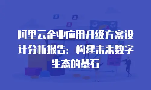 阿里云企业应用升级方案设计分析报告：构建未来数字生态的基石