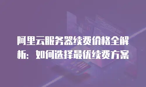 阿里云服务器续费价格全解析：如何选择最优续费方案