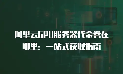阿里云GPU服务器代金券在哪里：一站式获取指南