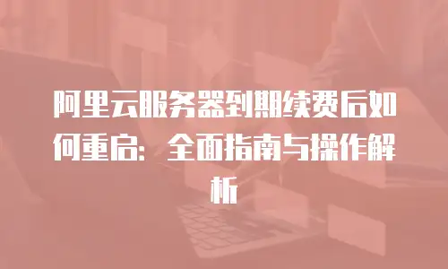 阿里云服务器到期续费后如何重启：全面指南与操作解析