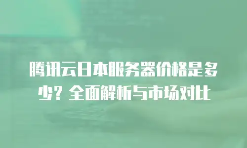 腾讯云日本服务器价格是多少？全面解析与市场对比