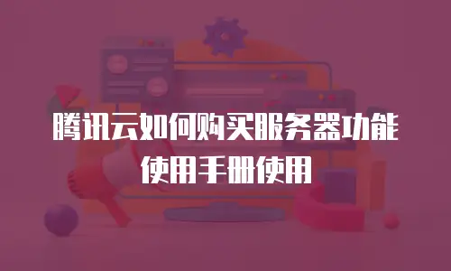 腾讯云如何购买服务器功能使用手册使用