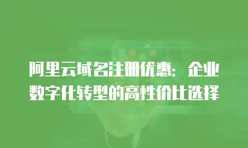 阿里云域名注册优惠：企业数字化转型的高性价比选择