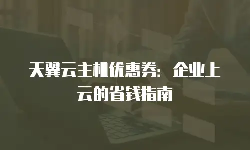 天翼云主机优惠券：企业上云的省钱指南