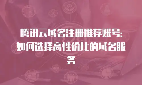 腾讯云域名注册推荐账号：如何选择高性价比的域名服务