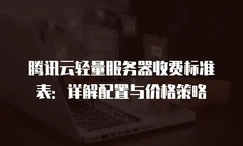腾讯云轻量服务器收费标准表：详解配置与价格策略